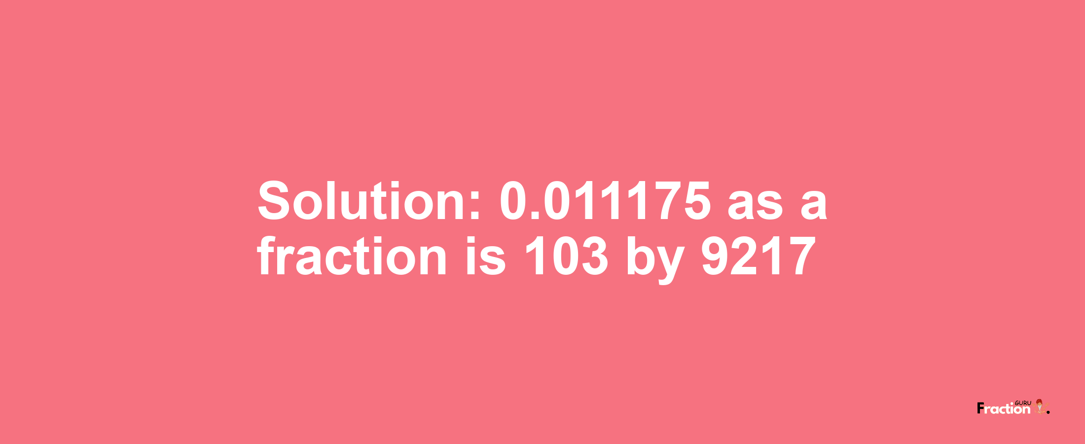 Solution:0.011175 as a fraction is 103/9217